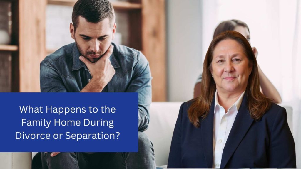 What Happens to the Family Home During Divorce or Separation?